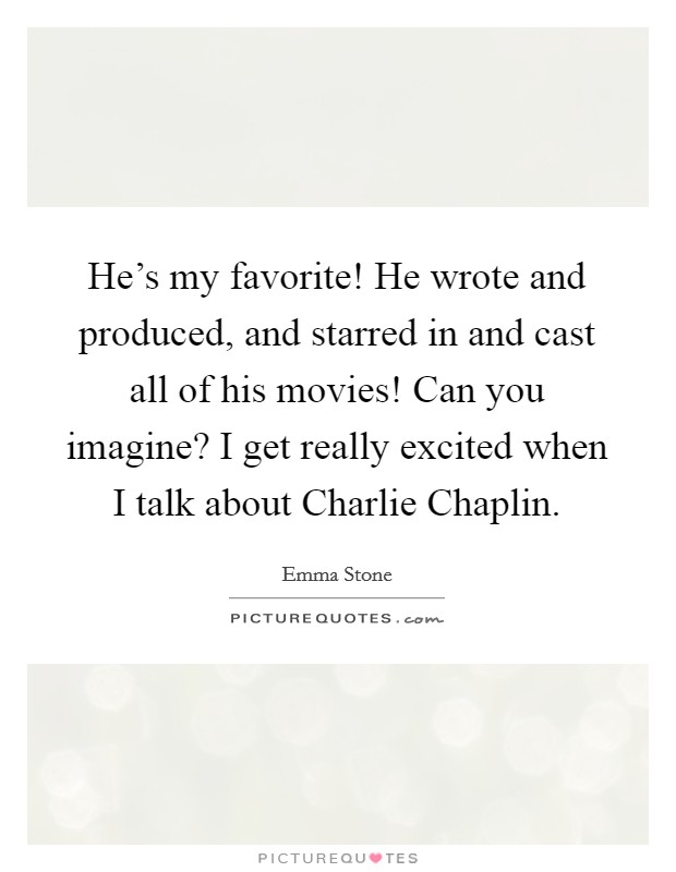 He's my favorite! He wrote and produced, and starred in and cast all of his movies! Can you imagine? I get really excited when I talk about Charlie Chaplin Picture Quote #1