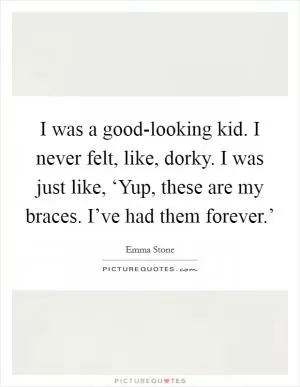 I was a good-looking kid. I never felt, like, dorky. I was just like, ‘Yup, these are my braces. I’ve had them forever.’ Picture Quote #1
