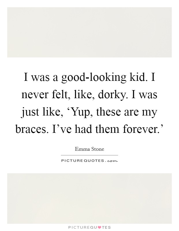 I was a good-looking kid. I never felt, like, dorky. I was just like, ‘Yup, these are my braces. I've had them forever.' Picture Quote #1