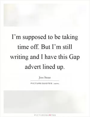 I’m supposed to be taking time off. But I’m still writing and I have this Gap advert lined up Picture Quote #1