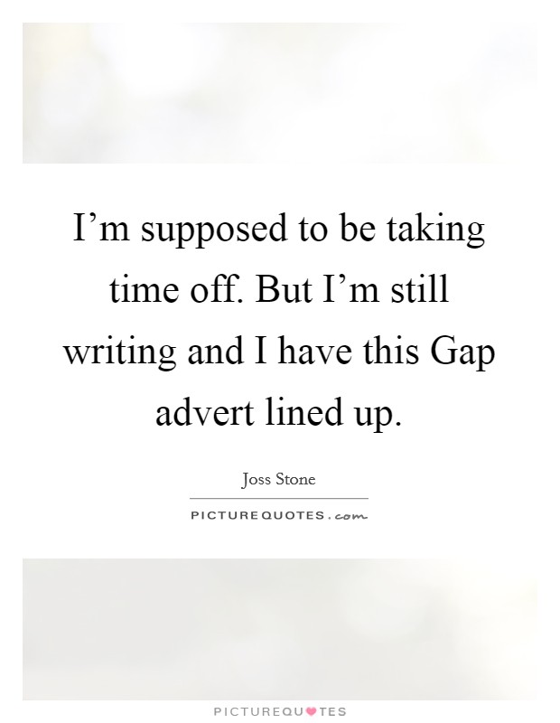 I'm supposed to be taking time off. But I'm still writing and I have this Gap advert lined up Picture Quote #1