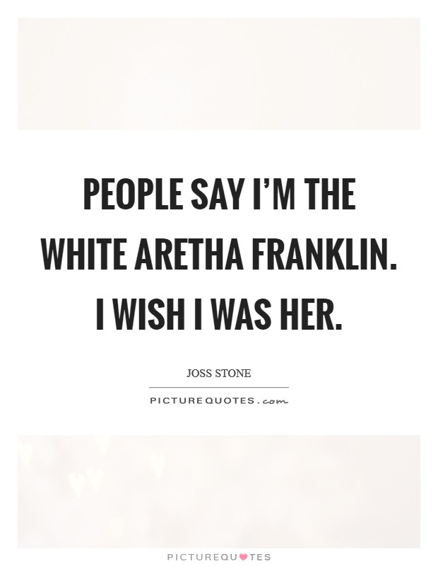 People say I'm the white Aretha Franklin. I wish I was her Picture Quote #1