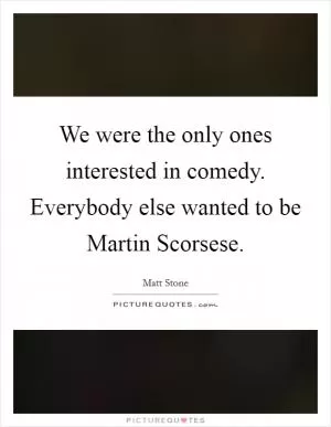 We were the only ones interested in comedy. Everybody else wanted to be Martin Scorsese Picture Quote #1