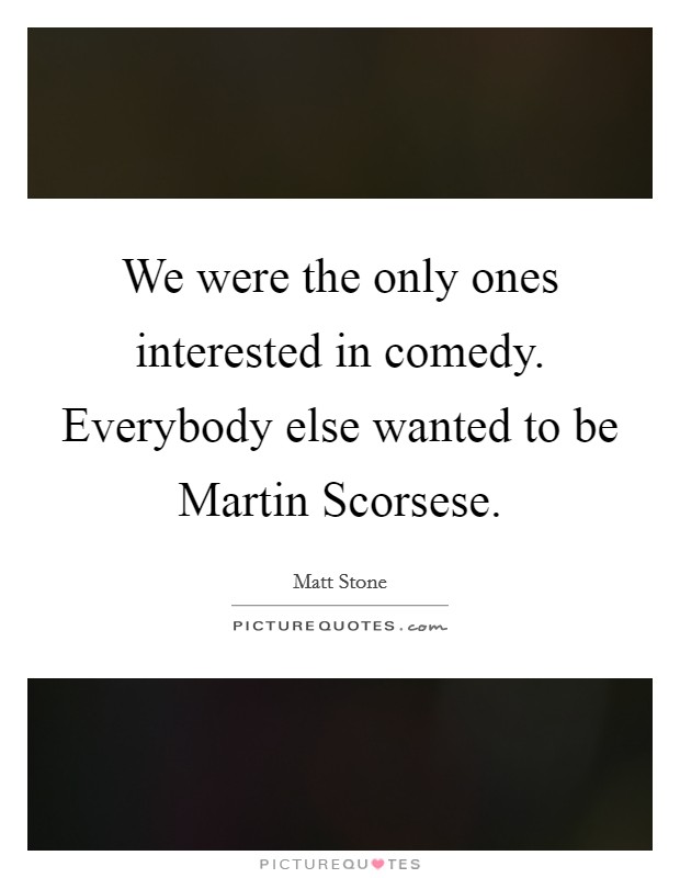 We were the only ones interested in comedy. Everybody else wanted to be Martin Scorsese Picture Quote #1