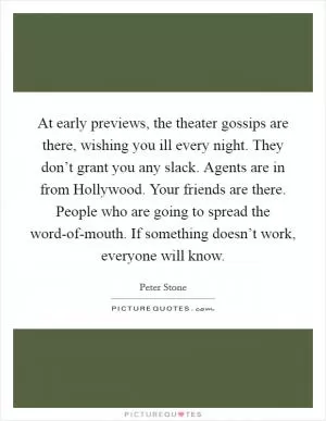 At early previews, the theater gossips are there, wishing you ill every night. They don’t grant you any slack. Agents are in from Hollywood. Your friends are there. People who are going to spread the word-of-mouth. If something doesn’t work, everyone will know Picture Quote #1
