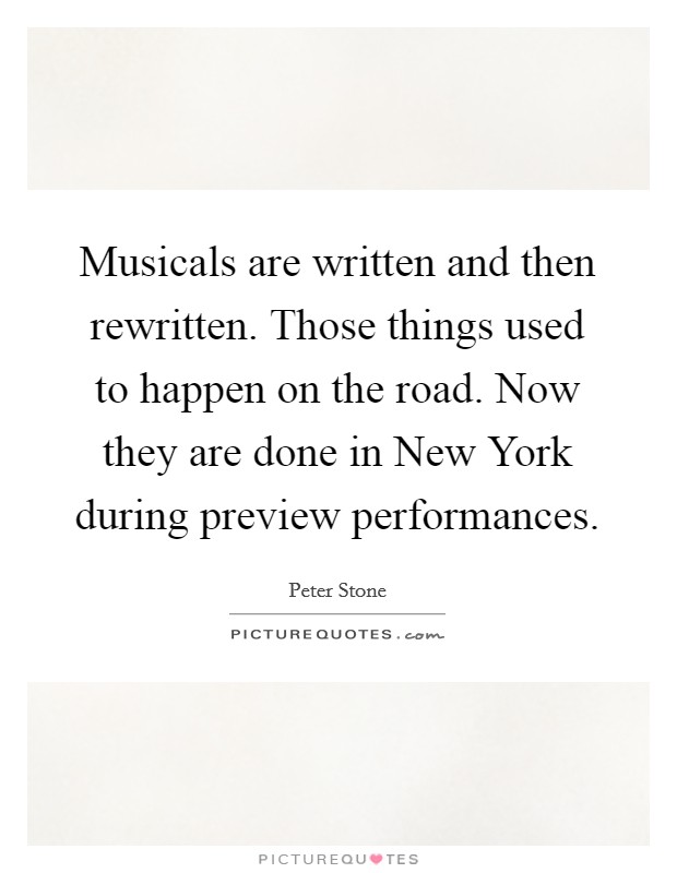 Musicals are written and then rewritten. Those things used to happen on the road. Now they are done in New York during preview performances Picture Quote #1