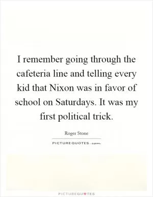 I remember going through the cafeteria line and telling every kid that Nixon was in favor of school on Saturdays. It was my first political trick Picture Quote #1