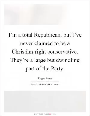 I’m a total Republican, but I’ve never claimed to be a Christian-right conservative. They’re a large but dwindling part of the Party Picture Quote #1