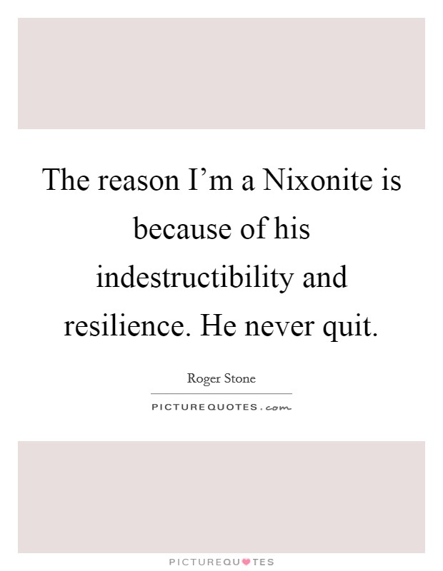 The reason I'm a Nixonite is because of his indestructibility and resilience. He never quit Picture Quote #1