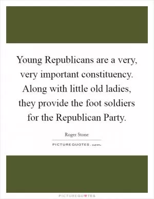 Young Republicans are a very, very important constituency. Along with little old ladies, they provide the foot soldiers for the Republican Party Picture Quote #1