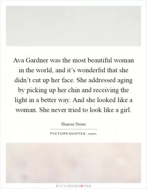 Ava Gardner was the most beautiful woman in the world, and it’s wonderful that she didn’t cut up her face. She addressed aging by picking up her chin and receiving the light in a better way. And she looked like a woman. She never tried to look like a girl Picture Quote #1