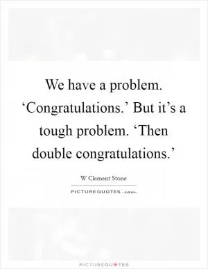 We have a problem. ‘Congratulations.’ But it’s a tough problem. ‘Then double congratulations.’ Picture Quote #1