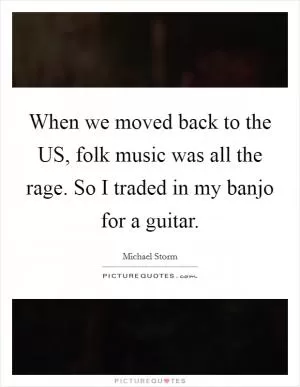 When we moved back to the US, folk music was all the rage. So I traded in my banjo for a guitar Picture Quote #1