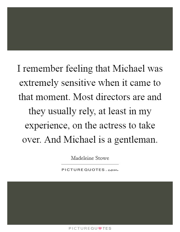 I remember feeling that Michael was extremely sensitive when it came to that moment. Most directors are and they usually rely, at least in my experience, on the actress to take over. And Michael is a gentleman Picture Quote #1