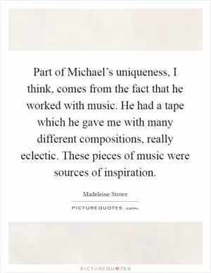 Part of Michael’s uniqueness, I think, comes from the fact that he worked with music. He had a tape which he gave me with many different compositions, really eclectic. These pieces of music were sources of inspiration Picture Quote #1