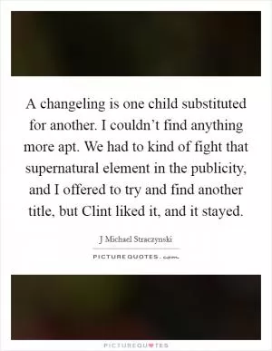 A changeling is one child substituted for another. I couldn’t find anything more apt. We had to kind of fight that supernatural element in the publicity, and I offered to try and find another title, but Clint liked it, and it stayed Picture Quote #1