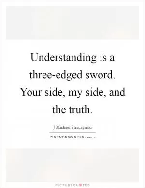 Understanding is a three-edged sword. Your side, my side, and the truth Picture Quote #1