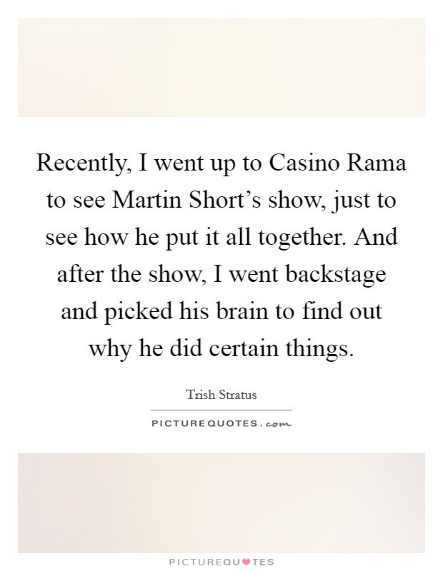 Recently, I went up to Casino Rama to see Martin Short's show, just to see how he put it all together. And after the show, I went backstage and picked his brain to find out why he did certain things Picture Quote #1