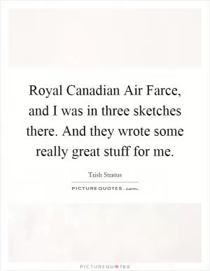 Royal Canadian Air Farce, and I was in three sketches there. And they wrote some really great stuff for me Picture Quote #1