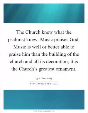 The Church knew what the psalmist knew: Music praises God. Music is well or better able to praise him than the building of the church and all its decoration; it is the Church’s greatest ornament Picture Quote #1