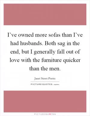 I’ve owned more sofas than I’ve had husbands. Both sag in the end, but I generally fall out of love with the furniture quicker than the men Picture Quote #1