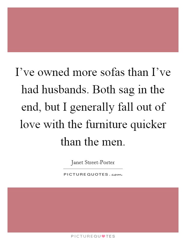 I've owned more sofas than I've had husbands. Both sag in the end, but I generally fall out of love with the furniture quicker than the men Picture Quote #1
