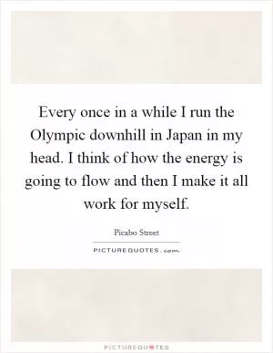 Every once in a while I run the Olympic downhill in Japan in my head. I think of how the energy is going to flow and then I make it all work for myself Picture Quote #1