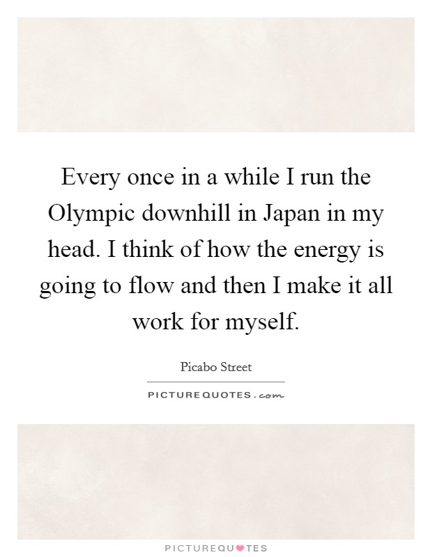 Every once in a while I run the Olympic downhill in Japan in my head. I think of how the energy is going to flow and then I make it all work for myself Picture Quote #1