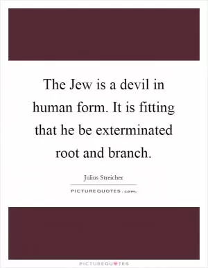 The Jew is a devil in human form. It is fitting that he be exterminated root and branch Picture Quote #1