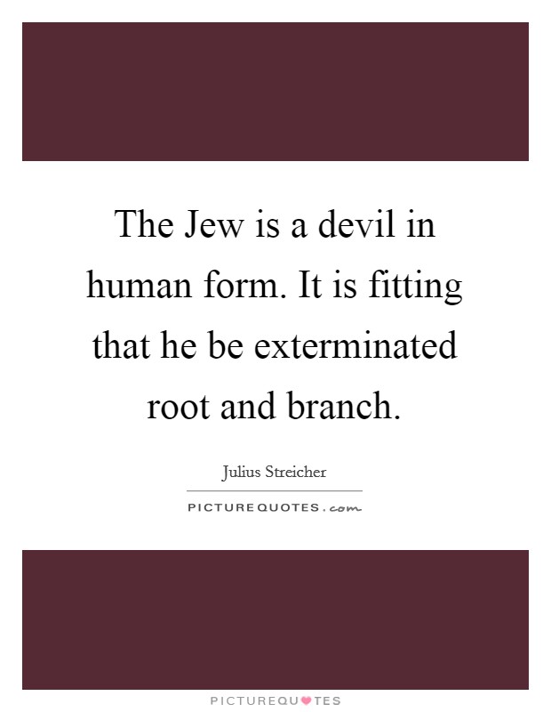 The Jew is a devil in human form. It is fitting that he be exterminated root and branch Picture Quote #1