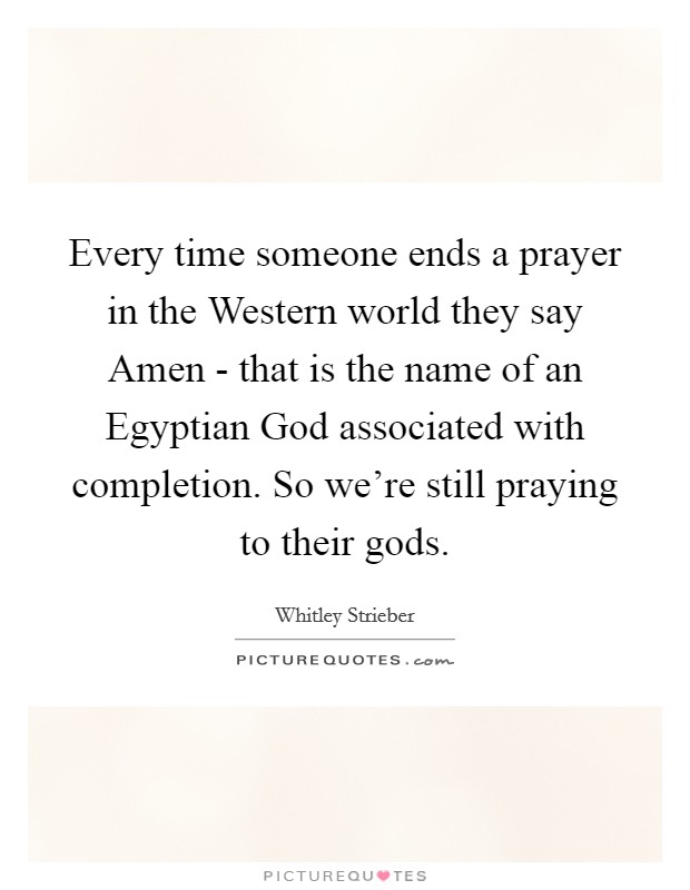 Every time someone ends a prayer in the Western world they say Amen - that is the name of an Egyptian God associated with completion. So we're still praying to their gods Picture Quote #1