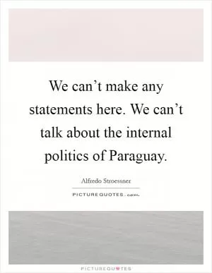 We can’t make any statements here. We can’t talk about the internal politics of Paraguay Picture Quote #1