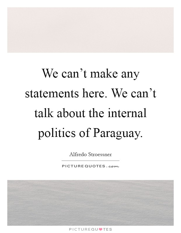 We can't make any statements here. We can't talk about the internal politics of Paraguay Picture Quote #1