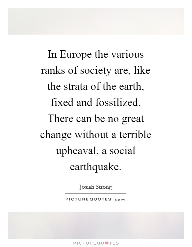 In Europe the various ranks of society are, like the strata of the earth, fixed and fossilized. There can be no great change without a terrible upheaval, a social earthquake Picture Quote #1