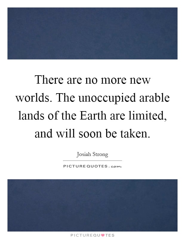 There are no more new worlds. The unoccupied arable lands of the Earth are limited, and will soon be taken Picture Quote #1