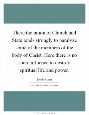 There the union of Church and State tends strongly to paralyze some of the members of the body of Christ. Here there is no such influence to destroy spiritual life and power Picture Quote #1
