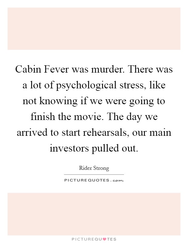Cabin Fever was murder. There was a lot of psychological stress, like not knowing if we were going to finish the movie. The day we arrived to start rehearsals, our main investors pulled out Picture Quote #1