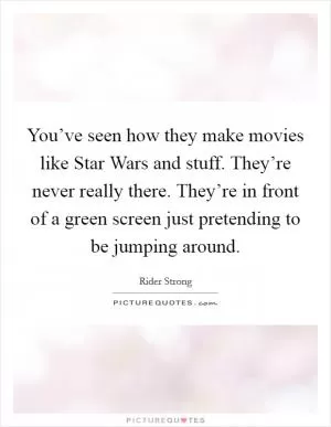 You’ve seen how they make movies like Star Wars and stuff. They’re never really there. They’re in front of a green screen just pretending to be jumping around Picture Quote #1