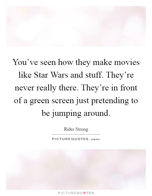 You've seen how they make movies like Star Wars and stuff. They're never really there. They're in front of a green screen just pretending to be jumping around Picture Quote #1