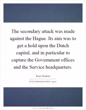 The secondary attack was made against the Hague. Its aim was to get a hold upon the Dutch capital, and in particular to capture the Government offices and the Service headquarters Picture Quote #1