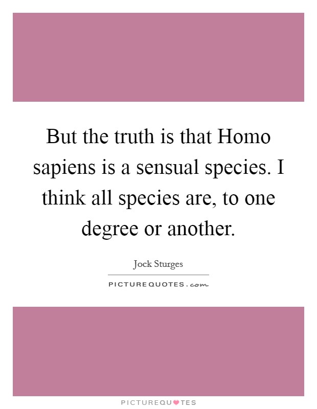 But the truth is that Homo sapiens is a sensual species. I think all species are, to one degree or another Picture Quote #1