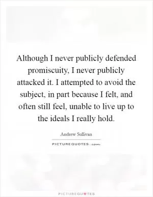 Although I never publicly defended promiscuity, I never publicly attacked it. I attempted to avoid the subject, in part because I felt, and often still feel, unable to live up to the ideals I really hold Picture Quote #1