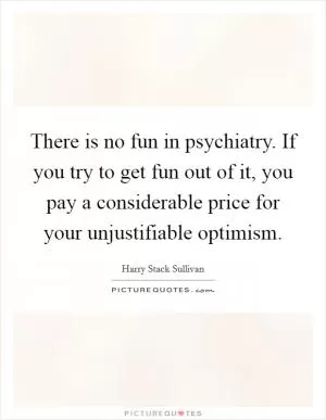 There is no fun in psychiatry. If you try to get fun out of it, you pay a considerable price for your unjustifiable optimism Picture Quote #1