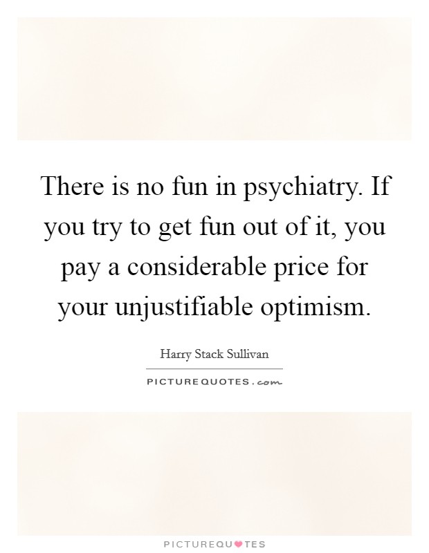 There is no fun in psychiatry. If you try to get fun out of it, you pay a considerable price for your unjustifiable optimism Picture Quote #1