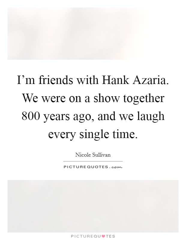 I'm friends with Hank Azaria. We were on a show together 800 years ago, and we laugh every single time Picture Quote #1
