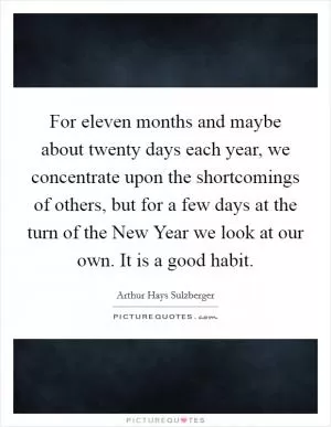 For eleven months and maybe about twenty days each year, we concentrate upon the shortcomings of others, but for a few days at the turn of the New Year we look at our own. It is a good habit Picture Quote #1