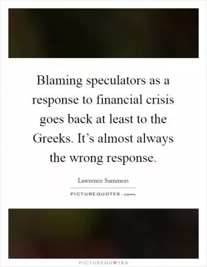 Blaming speculators as a response to financial crisis goes back at least to the Greeks. It’s almost always the wrong response Picture Quote #1
