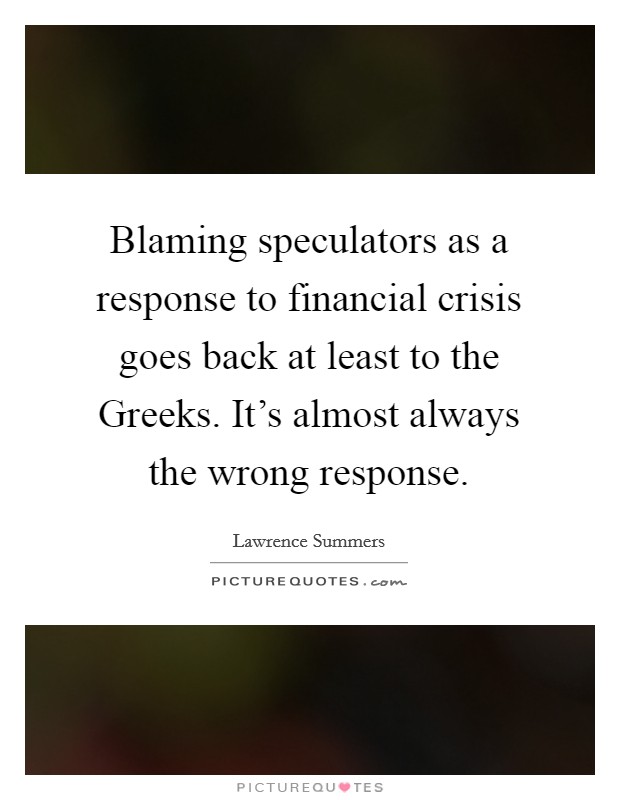 Blaming speculators as a response to financial crisis goes back at least to the Greeks. It's almost always the wrong response Picture Quote #1