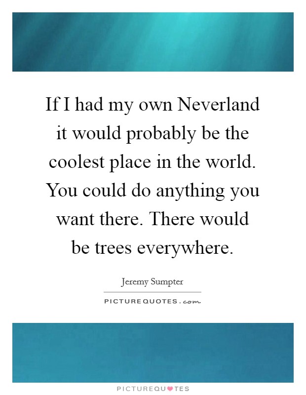 If I had my own Neverland it would probably be the coolest place in the world. You could do anything you want there. There would be trees everywhere Picture Quote #1