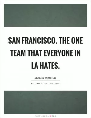 San Francisco. The one team that everyone in LA hates Picture Quote #1